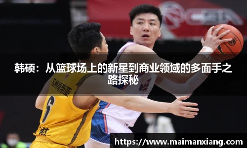 韩硕：从篮球场上的新星到商业领域的多面手之路探秘