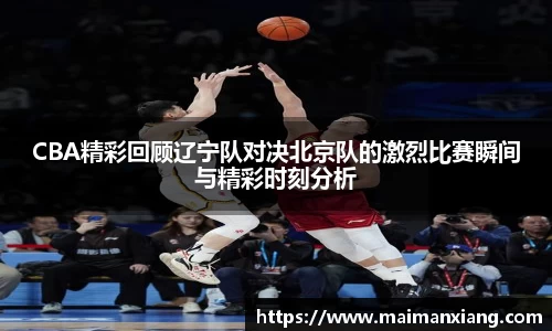 CBA精彩回顾辽宁队对决北京队的激烈比赛瞬间与精彩时刻分析