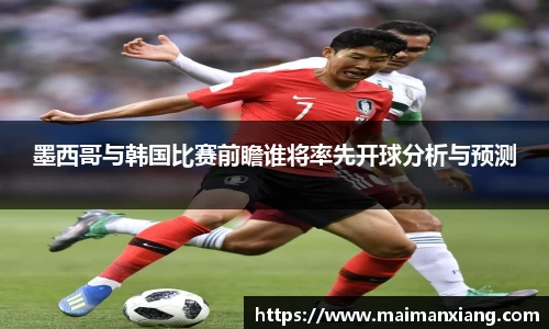 墨西哥与韩国比赛前瞻谁将率先开球分析与预测