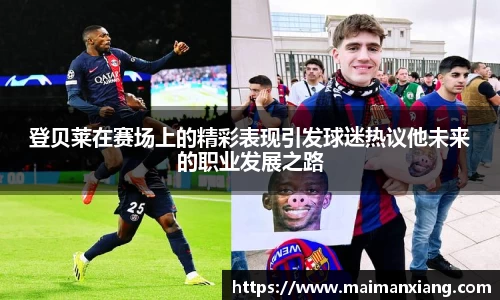 登贝莱在赛场上的精彩表现引发球迷热议他未来的职业发展之路
