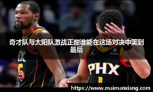奇才队与太阳队激战正酣谁能在这场对决中笑到最后