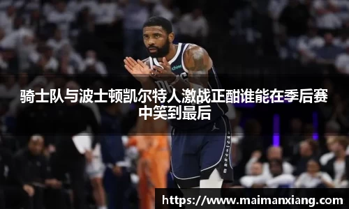 骑士队与波士顿凯尔特人激战正酣谁能在季后赛中笑到最后