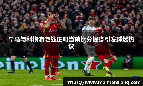 皇马与利物浦激战正酣当前比分揭晓引发球迷热议
