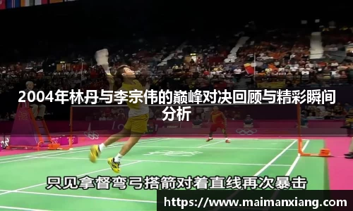 2004年林丹与李宗伟的巅峰对决回顾与精彩瞬间分析