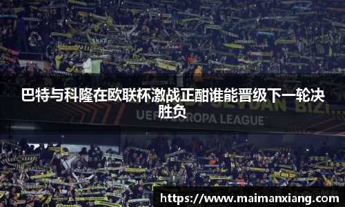 巴特与科隆在欧联杯激战正酣谁能晋级下一轮决胜负