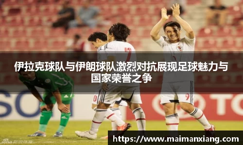 伊拉克球队与伊朗球队激烈对抗展现足球魅力与国家荣誉之争